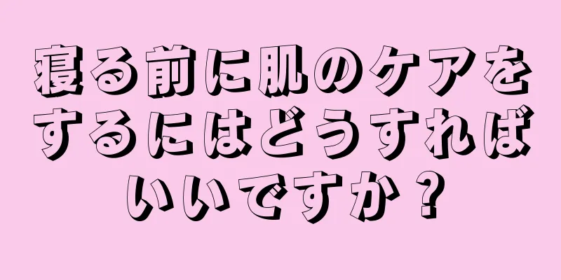 寝る前に肌のケアをするにはどうすればいいですか？