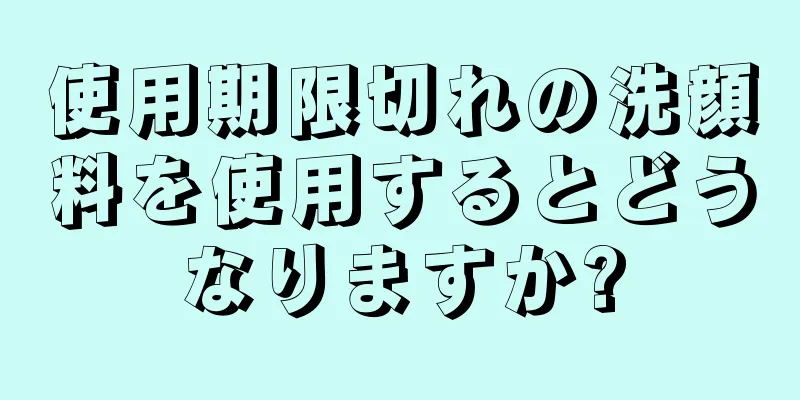 使用期限切れの洗顔料を使用するとどうなりますか?