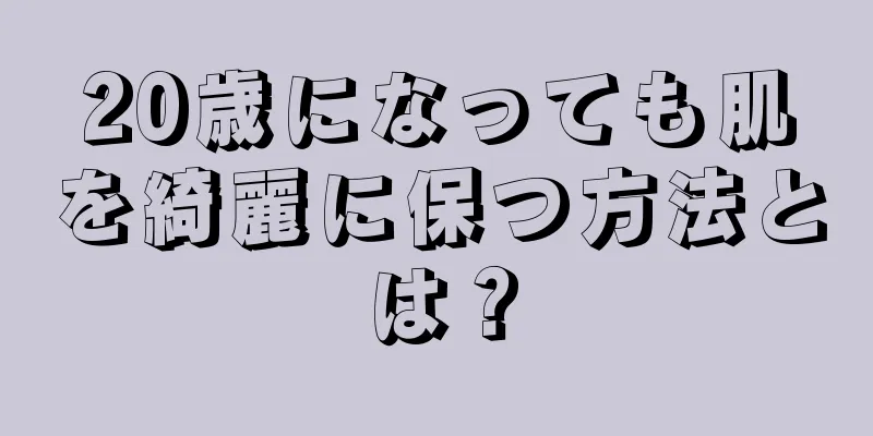20歳になっても肌を綺麗に保つ方法とは？