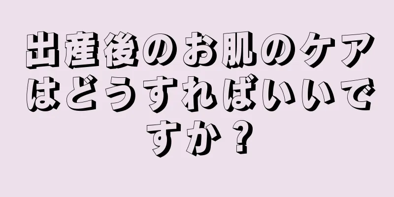 出産後のお肌のケアはどうすればいいですか？