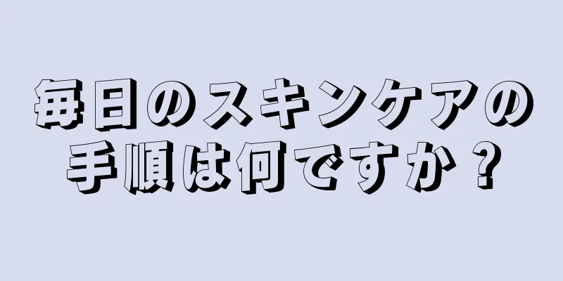 毎日のスキンケアの手順は何ですか？