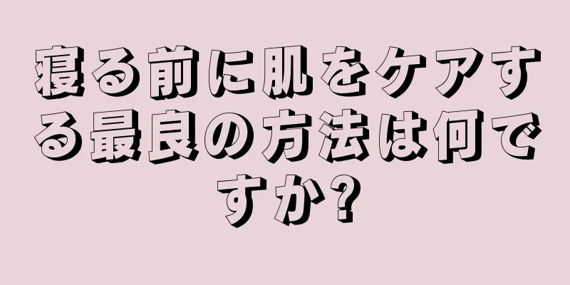 寝る前に肌をケアする最良の方法は何ですか?