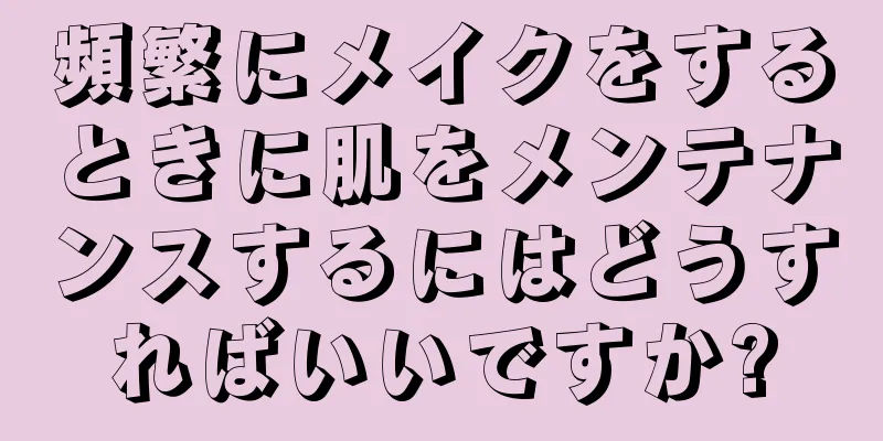 頻繁にメイクをするときに肌をメンテナンスするにはどうすればいいですか?