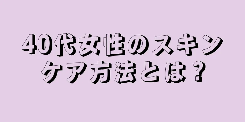 40代女性のスキンケア方法とは？