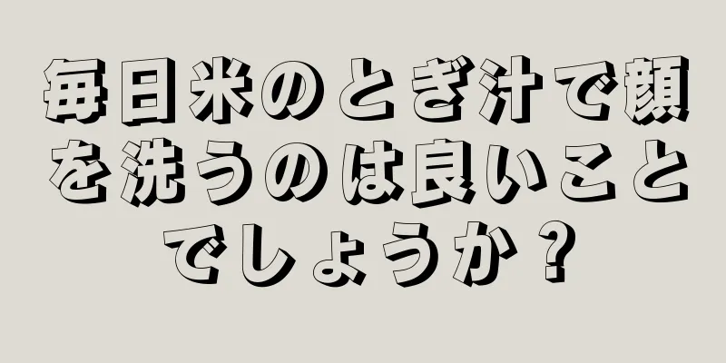 毎日米のとぎ汁で顔を洗うのは良いことでしょうか？