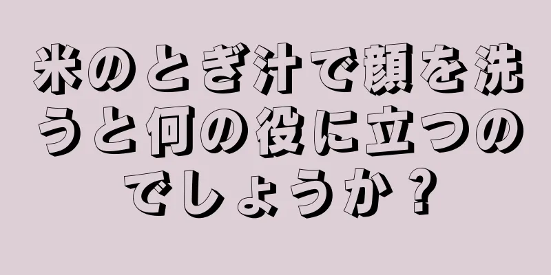 米のとぎ汁で顔を洗うと何の役に立つのでしょうか？