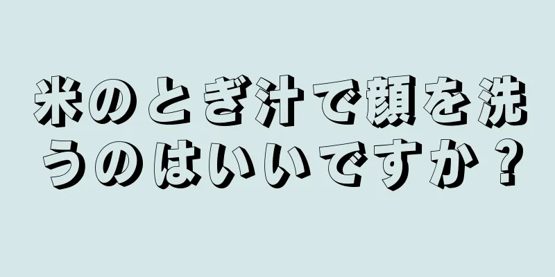 米のとぎ汁で顔を洗うのはいいですか？