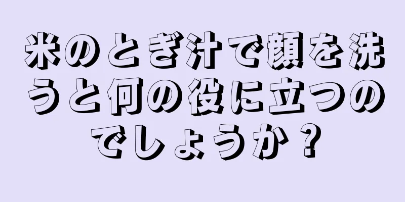 米のとぎ汁で顔を洗うと何の役に立つのでしょうか？