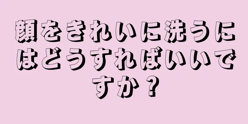 顔をきれいに洗うにはどうすればいいですか？