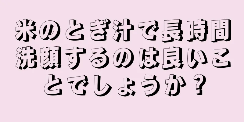 米のとぎ汁で長時間洗顔するのは良いことでしょうか？