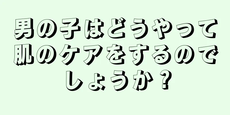 男の子はどうやって肌のケアをするのでしょうか？