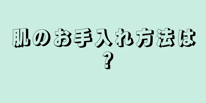 肌のお手入れ方法は？