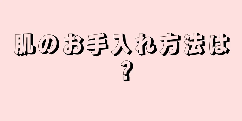 肌のお手入れ方法は？