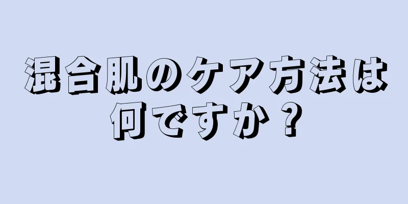 混合肌のケア方法は何ですか？