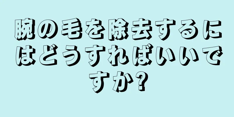 腕の毛を除去するにはどうすればいいですか?
