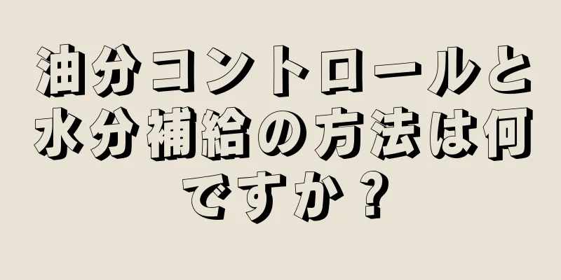 油分コントロールと水分補給の方法は何ですか？