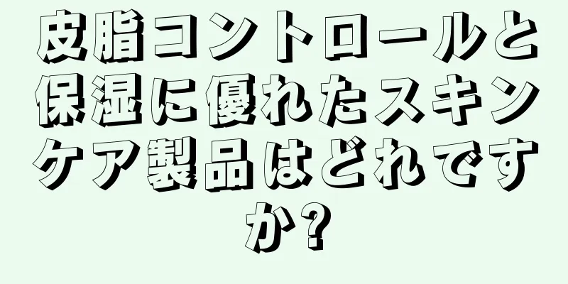 皮脂コントロールと保湿に優れたスキンケア製品はどれですか?