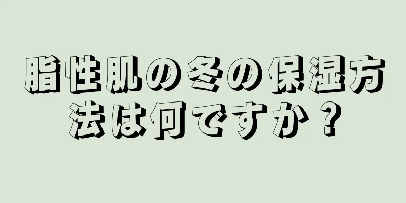 脂性肌の冬の保湿方法は何ですか？