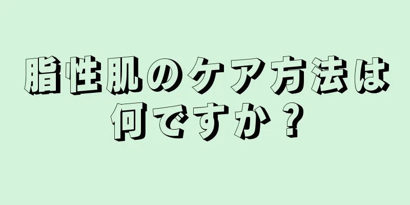 脂性肌のケア方法は何ですか？