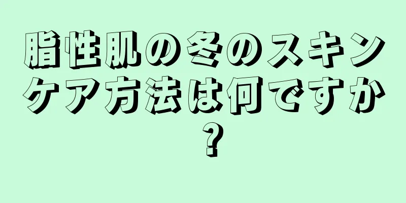 脂性肌の冬のスキンケア方法は何ですか？