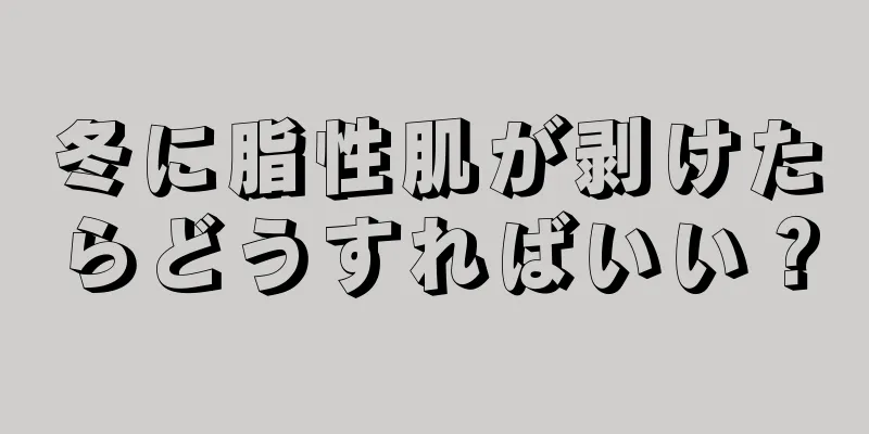 冬に脂性肌が剥けたらどうすればいい？