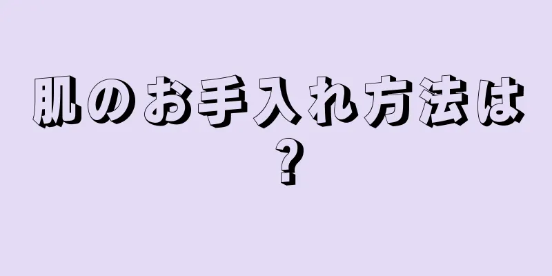 肌のお手入れ方法は？