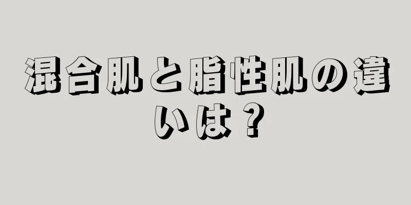 混合肌と脂性肌の違いは？