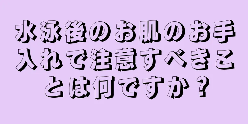 水泳後のお肌のお手入れで注意すべきことは何ですか？