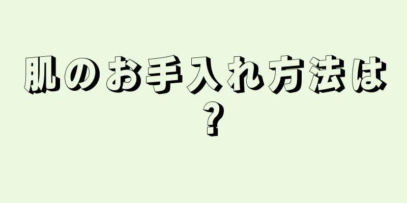 肌のお手入れ方法は？