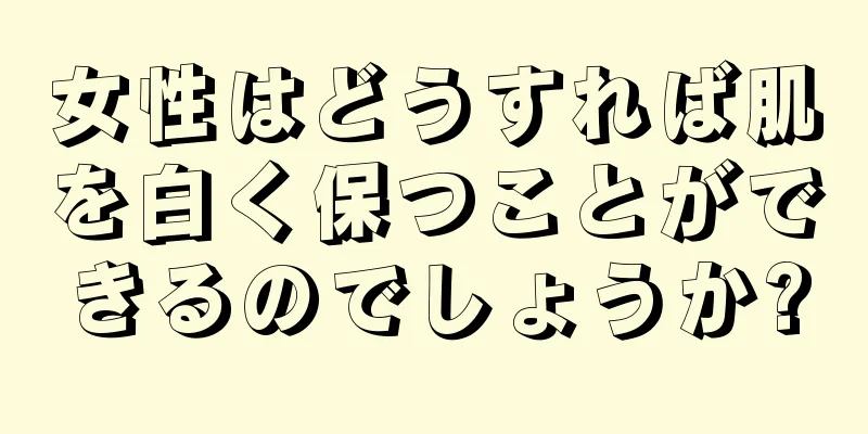 女性はどうすれば肌を白く保つことができるのでしょうか?