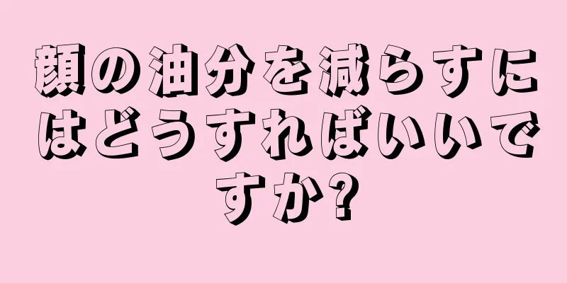 顔の油分を減らすにはどうすればいいですか?