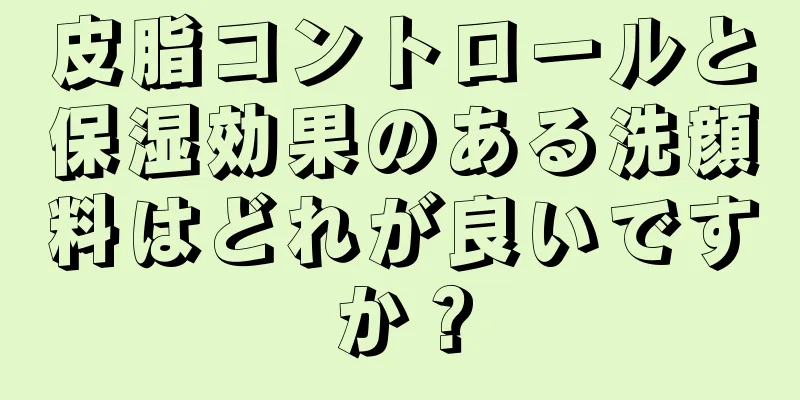 皮脂コントロールと保湿効果のある洗顔料はどれが良いですか？