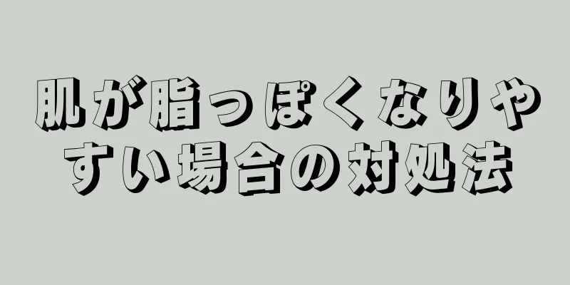 肌が脂っぽくなりやすい場合の対処法