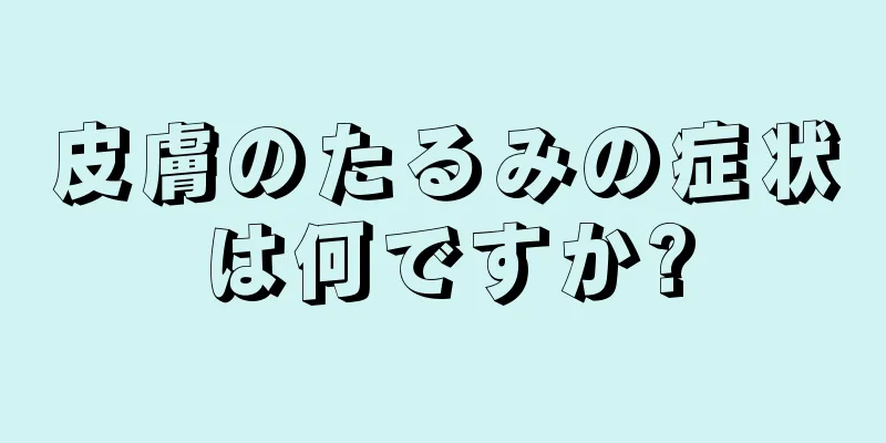 皮膚のたるみの症状は何ですか?