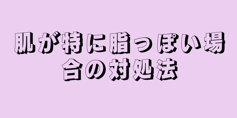 肌が特に脂っぽい場合の対処法