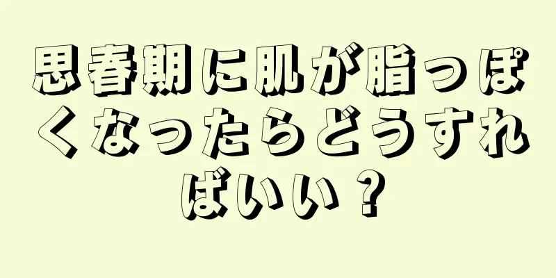 思春期に肌が脂っぽくなったらどうすればいい？