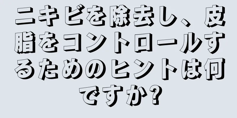 ニキビを除去し、皮脂をコントロールするためのヒントは何ですか?