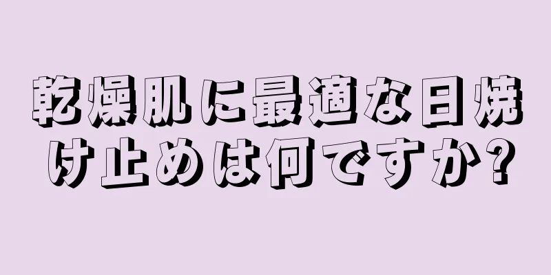 乾燥肌に最適な日焼け止めは何ですか?