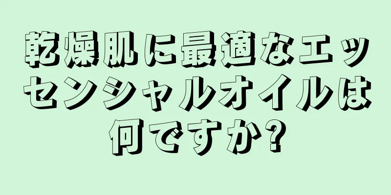 乾燥肌に最適なエッセンシャルオイルは何ですか?