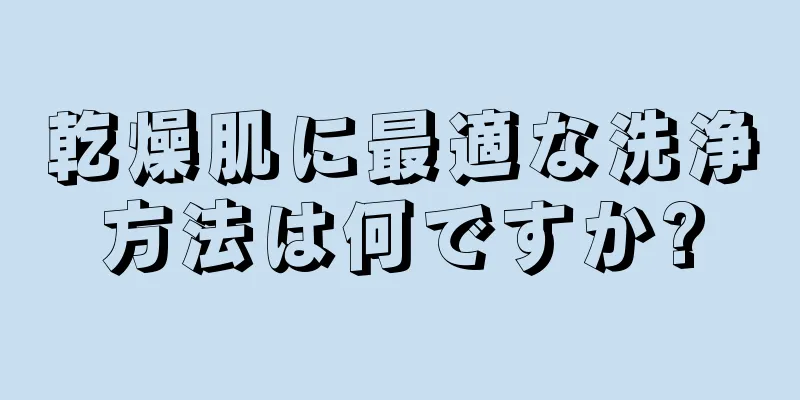 乾燥肌に最適な洗浄方法は何ですか?