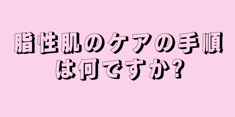 脂性肌のケアの手順は何ですか?