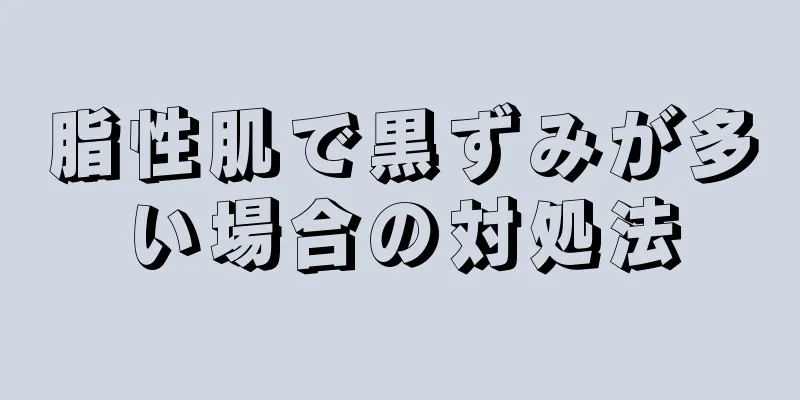 脂性肌で黒ずみが多い場合の対処法