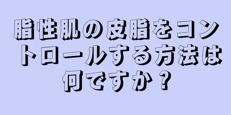 脂性肌の皮脂をコントロールする方法は何ですか？