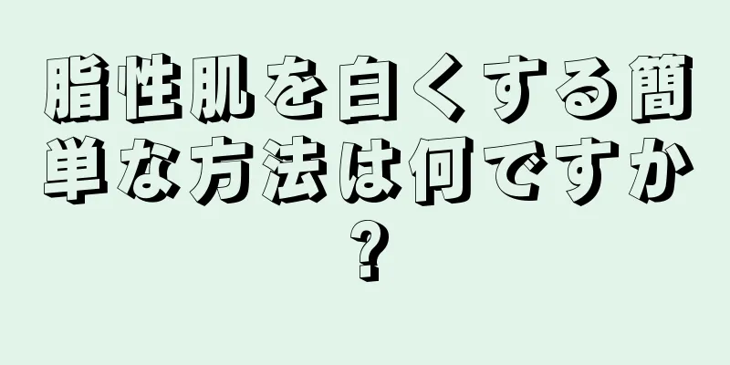 脂性肌を白くする簡単な方法は何ですか?