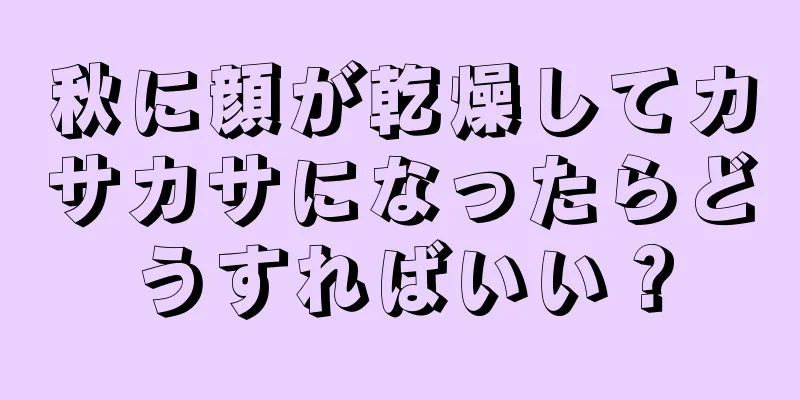 秋に顔が乾燥してカサカサになったらどうすればいい？