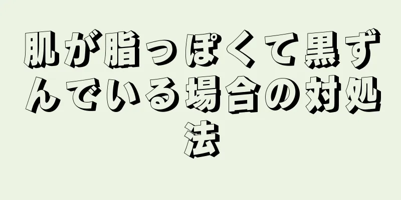 肌が脂っぽくて黒ずんでいる場合の対処法