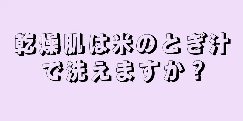 乾燥肌は米のとぎ汁で洗えますか？
