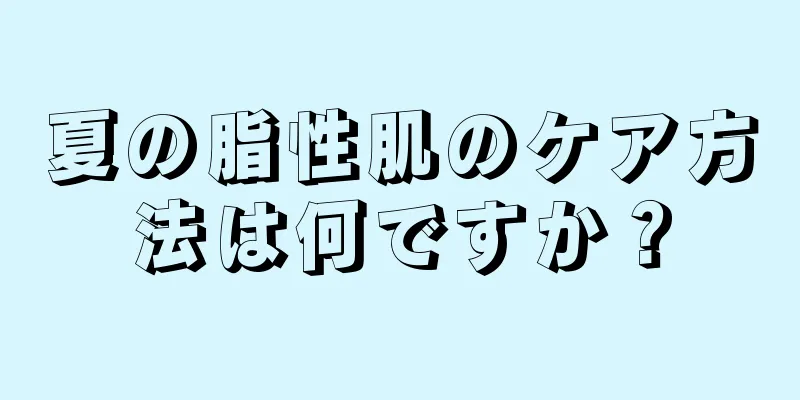 夏の脂性肌のケア方法は何ですか？