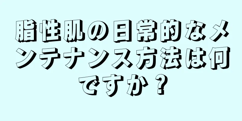 脂性肌の日常的なメンテナンス方法は何ですか？