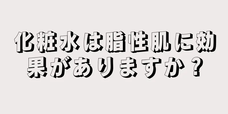 化粧水は脂性肌に効果がありますか？